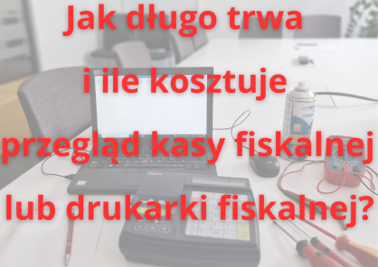 Jak długo trwa i ile kosztuje przegląd kasy fiskalnej lub drukarki fiskalnej?