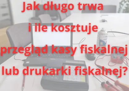 Jak długo trwa i ile kosztuje przegląd kasy fiskalnej lub drukarki fiskalnej?